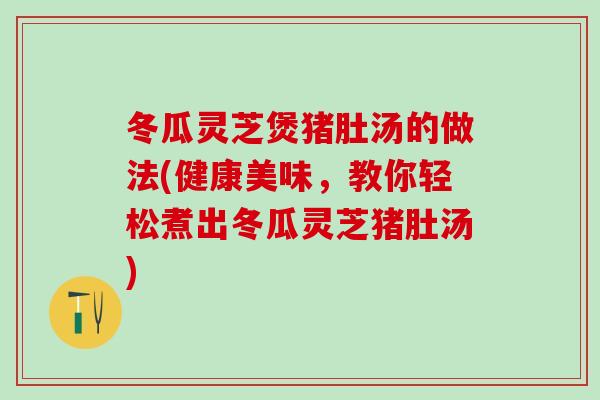 冬瓜灵芝煲猪肚汤的做法(健康美味，教你轻松煮出冬瓜灵芝猪肚汤)