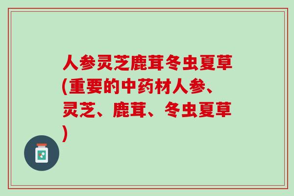 人参灵芝鹿茸冬虫夏草(重要的材人参、灵芝、鹿茸、冬虫夏草)