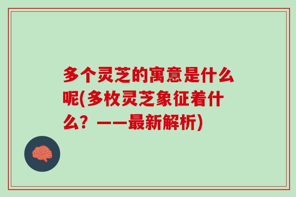 多个灵芝的寓意是什么呢(多枚灵芝象征着什么？——新解析)