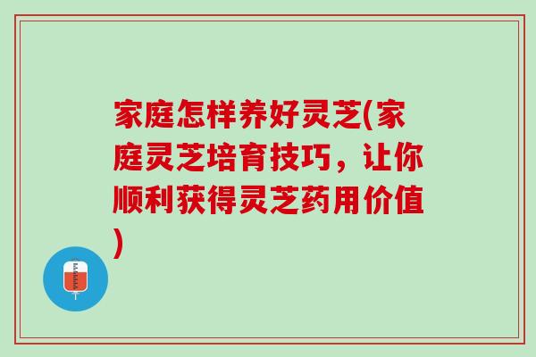 家庭怎样养好灵芝(家庭灵芝培育技巧，让你顺利获得灵芝药用价值)