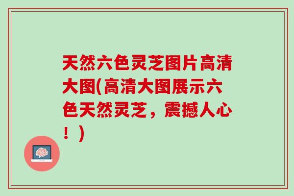 天然六色灵芝图片高清大图(高清大图展示六色天然灵芝，震撼人心！)