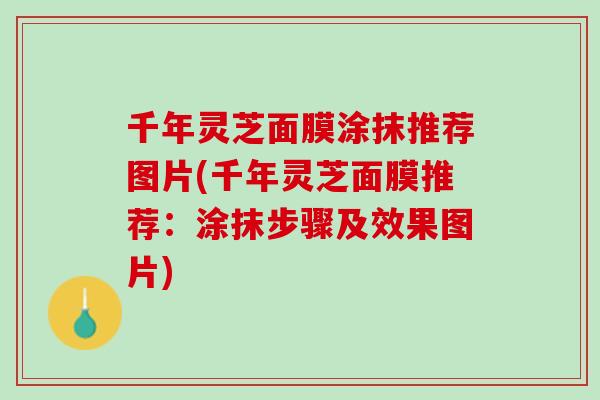 千年灵芝面膜涂抹推荐图片(千年灵芝面膜推荐：涂抹步骤及效果图片)