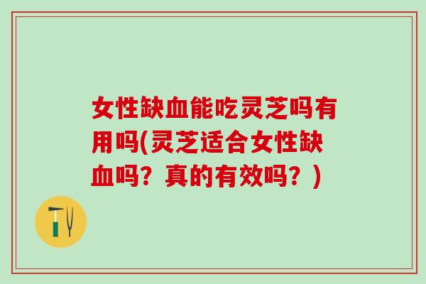 女性缺能吃灵芝吗有用吗(灵芝适合女性缺吗？真的有效吗？)