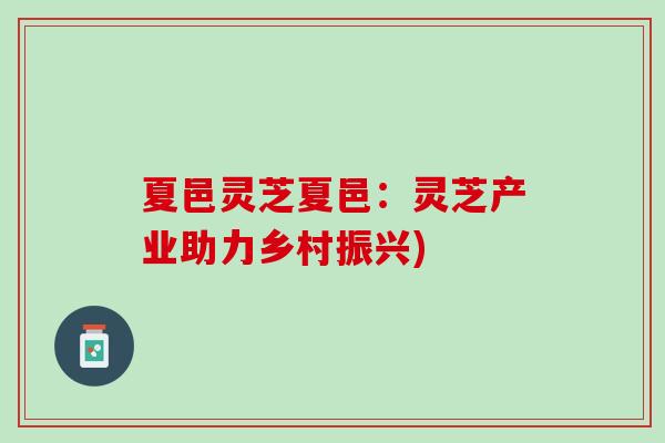 夏邑灵芝夏邑：灵芝产业助力乡村振兴)