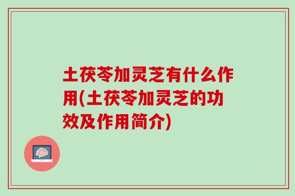 土茯苓加灵芝有什么作用(土茯苓加灵芝的功效及作用简介)