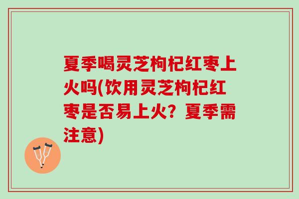 夏季喝灵芝枸杞红枣上火吗(饮用灵芝枸杞红枣是否易上火？夏季需注意)