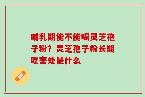 哺乳期能不能喝灵芝孢子粉？灵芝孢子粉长期吃害处是什么