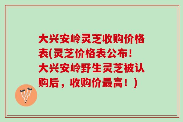 大兴安岭灵芝收购价格表(灵芝价格表公布！大兴安岭野生灵芝被认购后，收购价最高！)