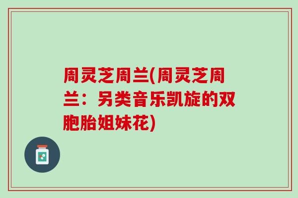 周灵芝周兰(周灵芝周兰：另类音乐凯旋的双胞胎姐妹花)