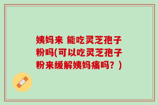 姨妈来 能吃灵芝孢子粉吗(可以吃灵芝孢子粉来缓解姨妈痛吗？)