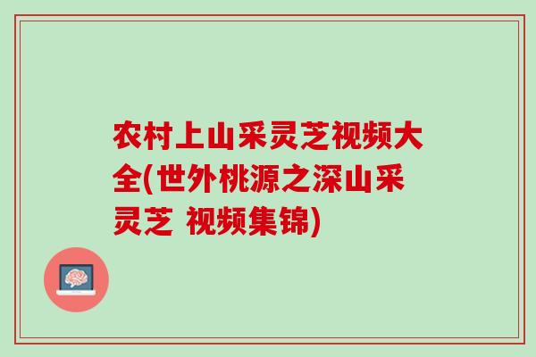 农村上山采灵芝视频大全(世外桃源之深山采灵芝 视频集锦)