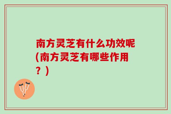 南方灵芝有什么功效呢(南方灵芝有哪些作用？)