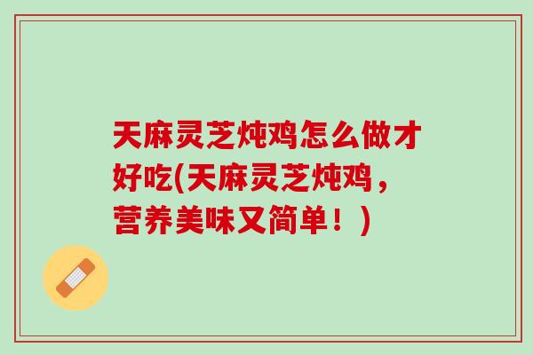 天麻灵芝炖鸡怎么做才好吃(天麻灵芝炖鸡，营养美味又简单！)