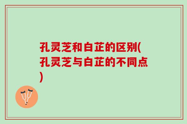 孔灵芝和白芷的区别(孔灵芝与白芷的不同点)