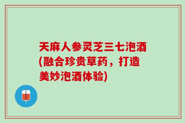 天麻人参灵芝三七泡酒(融合珍贵草药，打造美妙泡酒体验)