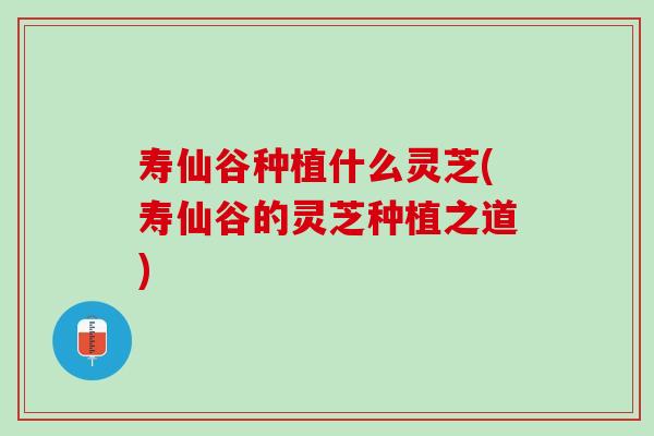 寿仙谷种植什么灵芝(寿仙谷的灵芝种植之道)