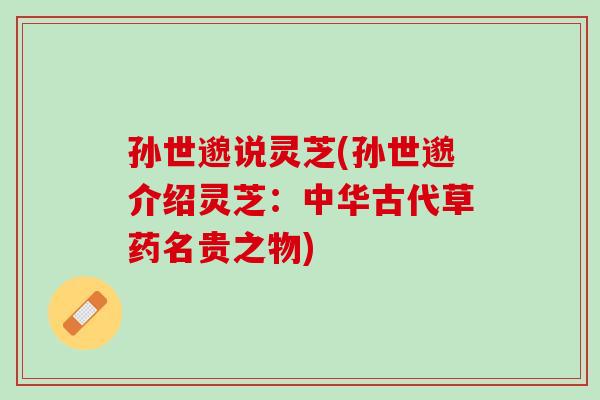 孙世邈说灵芝(孙世邈介绍灵芝：中华古代草药名贵之物)