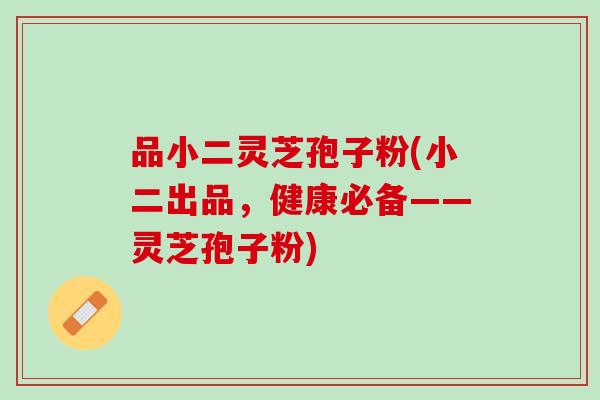 品小二灵芝孢子粉(小二出品，健康必备——灵芝孢子粉)