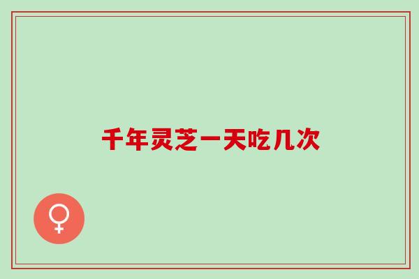 千年灵芝一天吃几次