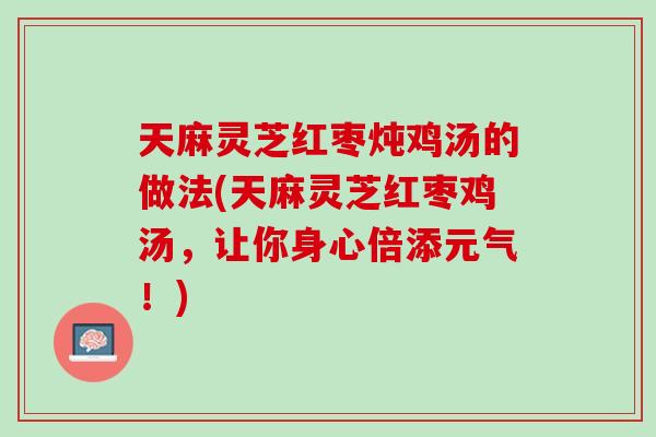 天麻灵芝红枣炖鸡汤的做法(天麻灵芝红枣鸡汤，让你身心倍添元气！)
