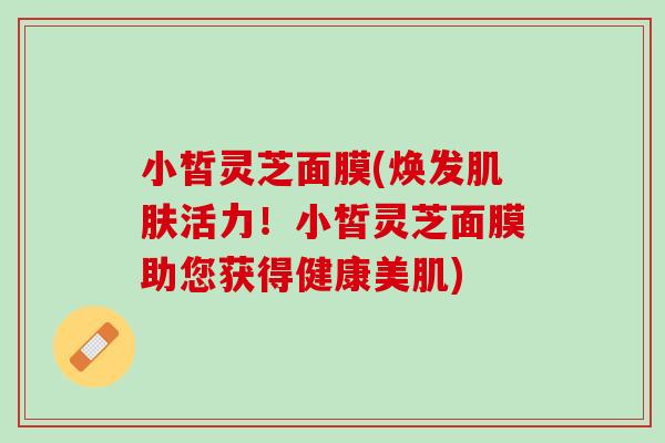 小皙灵芝面膜(焕发肌肤活力！小皙灵芝面膜助您获得健康美肌)