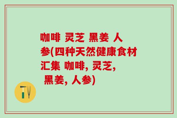 咖啡 灵芝 黑姜 人参(四种天然健康食材汇集 咖啡, 灵芝, 黑姜, 人参)