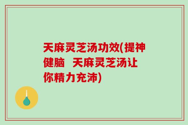 天麻灵芝汤功效(提神健脑  天麻灵芝汤让你精力充沛)