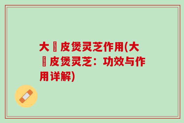 大嶣皮煲灵芝作用(大嶣皮煲灵芝：功效与作用详解)