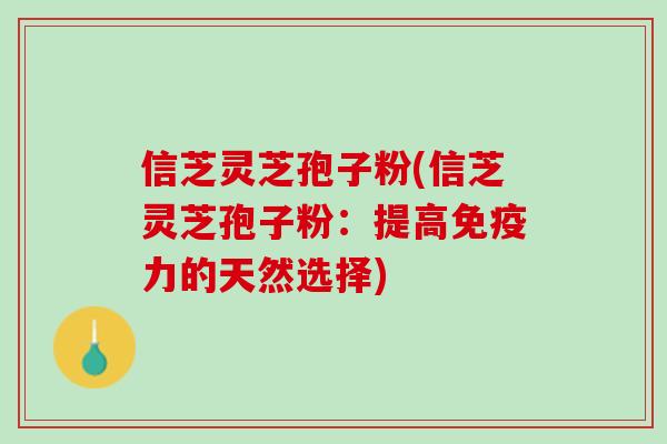 信芝灵芝孢子粉(信芝灵芝孢子粉：提高免疫力的天然选择)