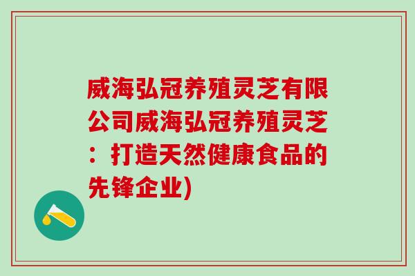 威海弘冠养殖灵芝有限公司威海弘冠养殖灵芝：打造天然健康食品的先锋企业)