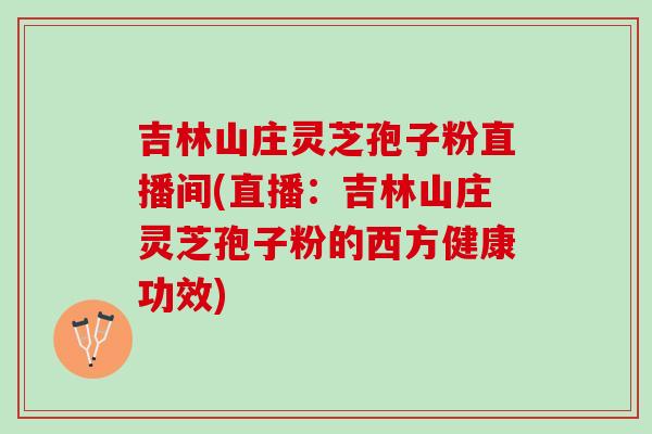 吉林山庄灵芝孢子粉直播间(直播：吉林山庄灵芝孢子粉的西方健康功效)