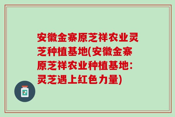 安徽金寨原芝祥农业灵芝种植基地(安徽金寨原芝祥农业种植基地：灵芝遇上红色力量)