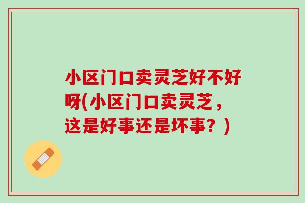 小区门口卖灵芝好不好呀(小区门口卖灵芝，这是好事还是坏事？)