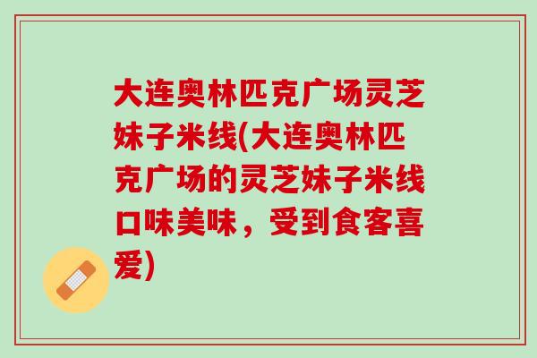 大连奥林匹克广场灵芝妹子米线(大连奥林匹克广场的灵芝妹子米线口味美味，受到食客喜爱)