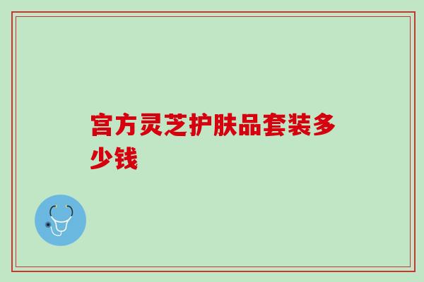 宫方灵芝护肤品套装多少钱