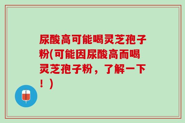 尿酸高可能喝灵芝孢子粉(可能因尿酸高而喝灵芝孢子粉，了解一下！)