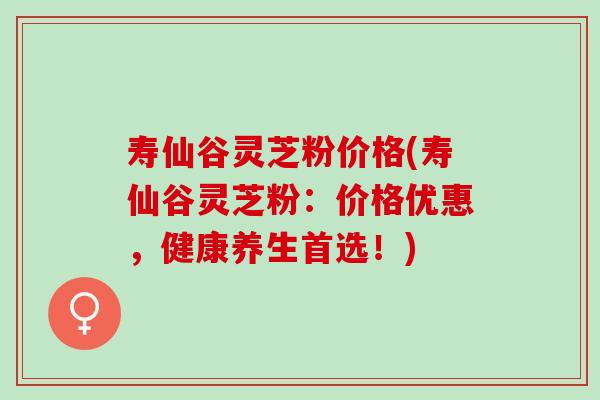 寿仙谷灵芝粉价格(寿仙谷灵芝粉：价格优惠，健康养生首选！)