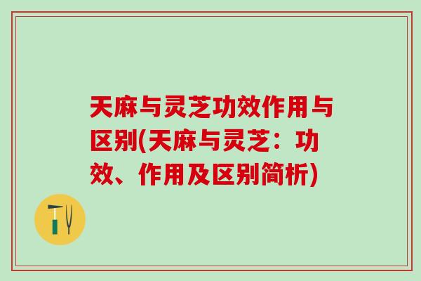天麻与灵芝功效作用与区别(天麻与灵芝：功效、作用及区别简析)
