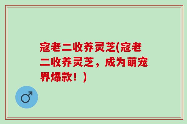 寇老二收养灵芝(寇老二收养灵芝，成为萌宠界爆款！)