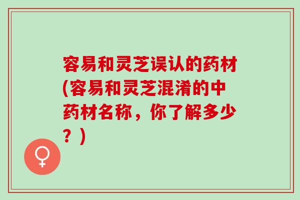 容易和灵芝误认的药材(容易和灵芝混淆的材名称，你了解多少？)