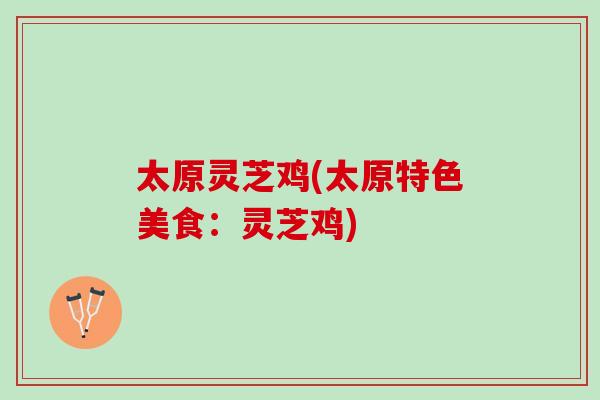 太原灵芝鸡(太原特色美食：灵芝鸡)