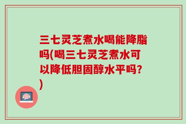 三七灵芝煮水喝能吗(喝三七灵芝煮水可以降低水平吗?) 三七灵芝煮水喝能吗(喝三七灵芝煮水可以降低水平吗?)