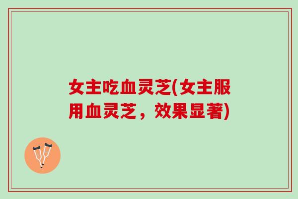 女主吃血灵芝(女主服用血灵芝，效果显著)