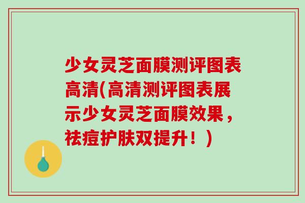 少女灵芝面膜测评图表高清(高清测评图表展示少女灵芝面膜效果,祛痘护肤双提升!) 少女灵芝面膜测评图表高清(高清测评图表展示少女灵芝面膜效果,祛痘护肤双提升!)