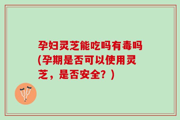 孕妇灵芝能吃吗有毒吗(孕期是否可以使用灵芝，是否安全？)