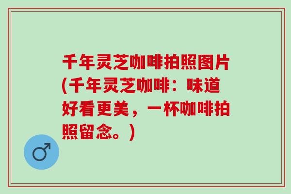 千年灵芝咖啡拍照图片(千年灵芝咖啡：味道好看更美，一杯咖啡拍照留念。)
