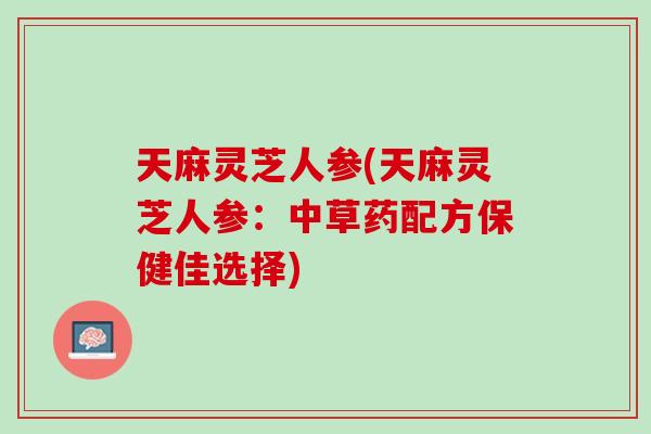 天麻灵芝人参(天麻灵芝人参：中草药配方保健佳选择)