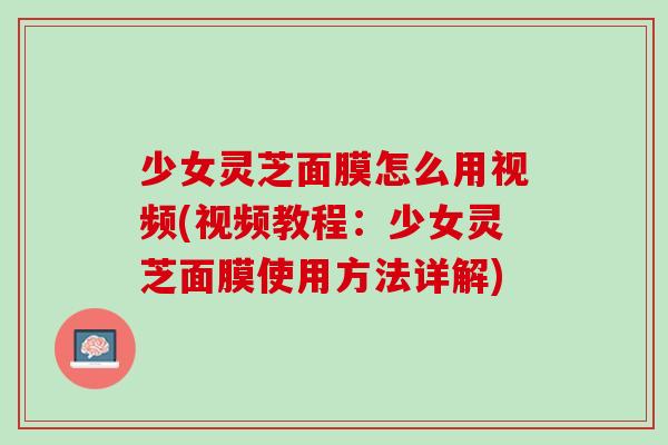 少女灵芝面膜怎么用视频(视频教程：少女灵芝面膜使用方法详解)