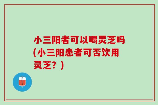 小三阳者可以喝灵芝吗(小三阳患者可否饮用灵芝？)
