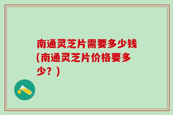 南通灵芝片需要多少钱(南通灵芝片价格要多少？)